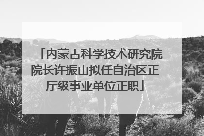 内蒙古科学技术研究院院长许振山拟任自治区正厅级事业单位正职