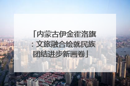 内蒙古伊金霍洛旗：文旅融合绘就民族团结进步新画卷