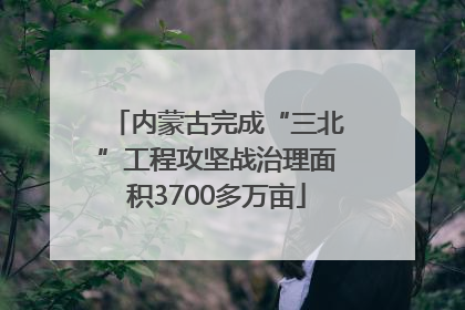 内蒙古完成“三北”工程攻坚战治理面积3700多万亩