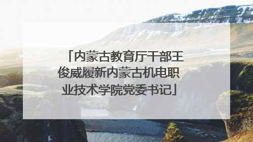 内蒙古教育厅干部王俊威履新内蒙古机电职业技术学院党委书记