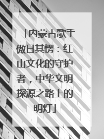 内蒙古歌手傲日其愣：红山文化的守护者，中华文明探源之路上的明灯