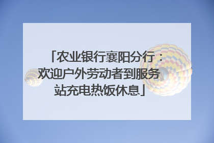 农业银行襄阳分行：欢迎户外劳动者到服务站充电热饭休息