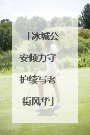 冰城公安倾力守护续写老街风华