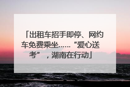 出租车招手即停、网约车免费乘坐……“爱心送考”，湖南在行动