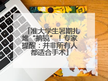 准大学生暑期扎堆“摘镜”！专家提醒：并非所有人都适合手术