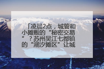 凌晨2点，城管和小摊贩的“秘密交易”？苏州吴江七都镇的“潮汐摊区”让城市管理有了人情味