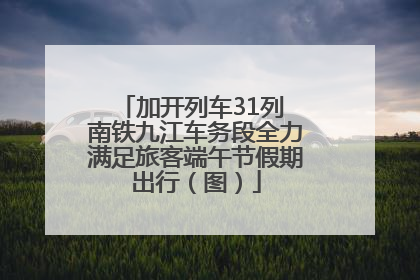 加开列车31列 南铁九江车务段全力满足旅客端午节假期出行（图）