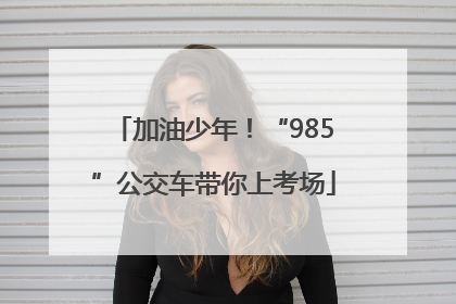 加油少年！“985”公交车带你上考场