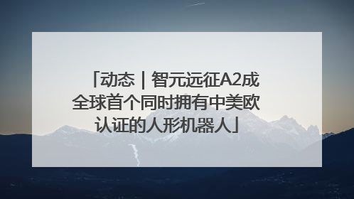 动态｜智元远征A2成全球首个同时拥有中美欧认证的人形机器人