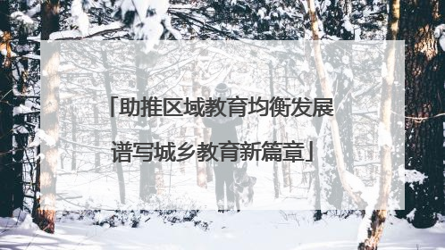 助推区域教育均衡发展 谱写城乡教育新篇章