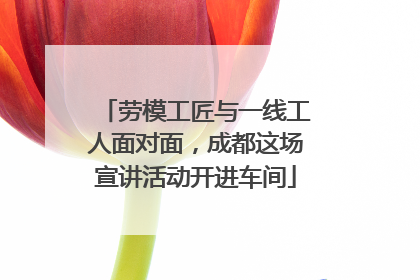 劳模工匠与一线工人面对面，成都这场宣讲活动开进车间