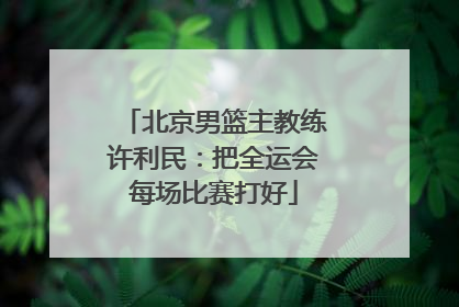 北京男篮主教练许利民：把全运会每场比赛打好