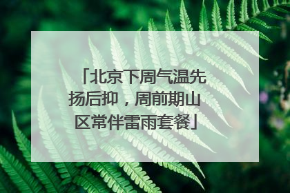 北京下周气温先扬后抑，周前期山区常伴雷雨套餐