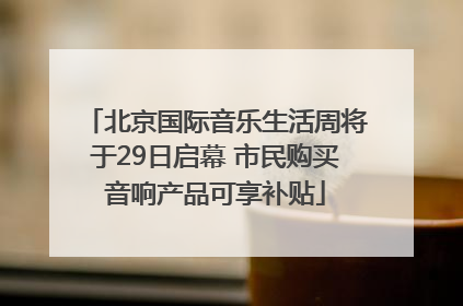 北京国际音乐生活周将于29日启幕 市民购买音响产品可享补贴