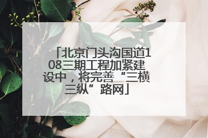 北京门头沟国道108三期工程加紧建设中，将完善“三横三纵”路网