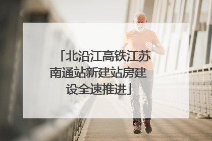 北沿江高铁江苏南通站新建站房建设全速推进