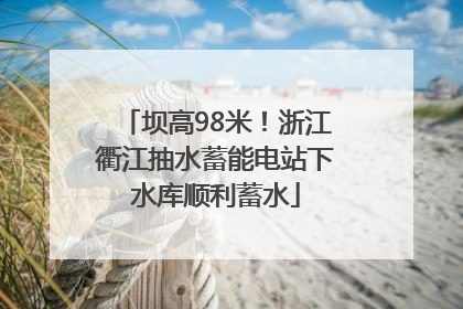 坝高98米！浙江衢江抽水蓄能电站下水库顺利蓄水
