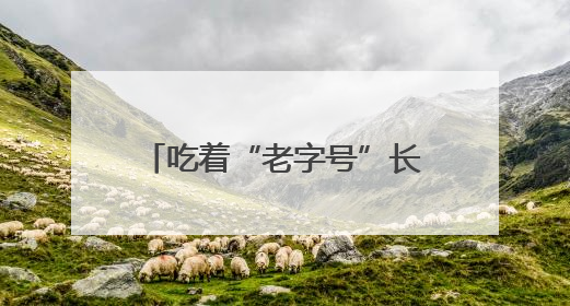 吃着“老字号”长大的“老师儿们”有话说：让老字号“安家”更“兴业”