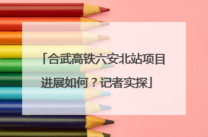 合武高铁六安北站项目进展如何？记者实探
