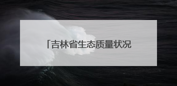 吉林省生态质量状况连续21年保持良好
