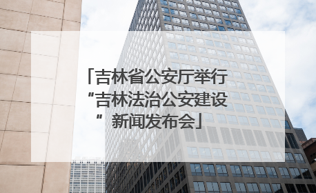 吉林省公安厅举行“吉林法治公安建设”新闻发布会