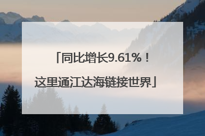 同比增长9.61%！这里通江达海链接世界