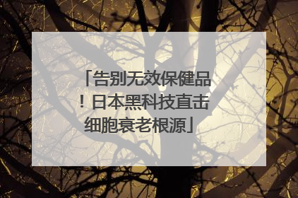 告别无效保健品！日本黑科技直击细胞衰老根源