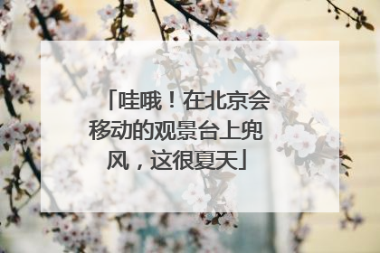 哇哦！在北京会移动的观景台上兜风，这很夏天