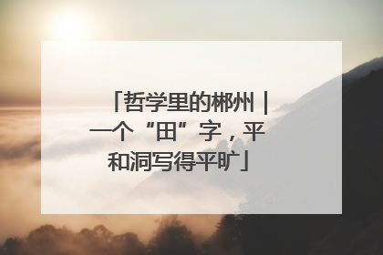 哲学里的郴州｜一个“田”字，平和洞写得平旷