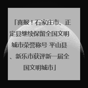 喜报！石家庄市、正定县继续保留全国文明城市荣誉称号 平山县、新乐市获评新一届全国文明城市