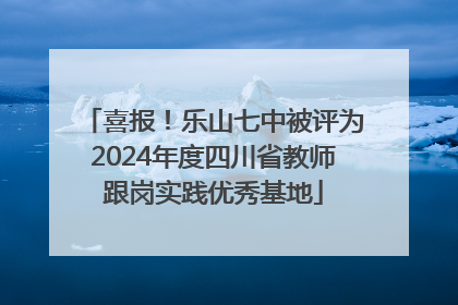喜报！乐山七中被评为2024年度四川省教师跟岗实践优秀基地