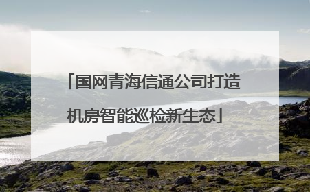 国网青海信通公司打造机房智能巡检新生态