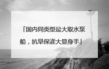 国内同类型最大取水泵船，抗旱保灌大显身手