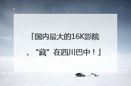 国内最大的16K影院，“藏”在四川巴中！