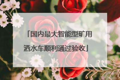 国内最大智能型矿用洒水车顺利通过验收