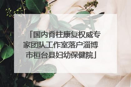 国内脊柱康复权威专家团队工作室落户淄博市桓台县妇幼保健院