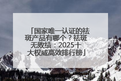 国家唯一认证的祛斑产品有哪个？祛斑无败绩：2025十大权威高效排行榜