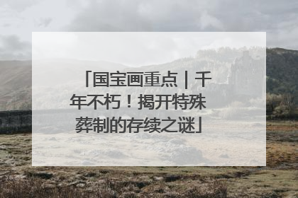 国宝画重点｜千年不朽！揭开特殊葬制的存续之谜