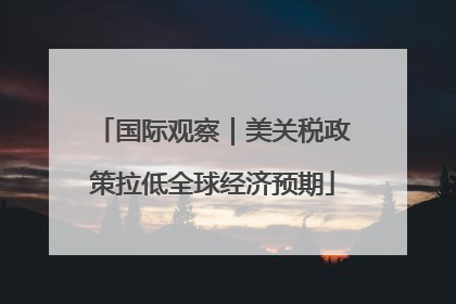 国际观察｜美关税政策拉低全球经济预期