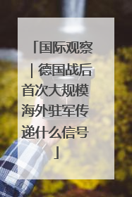 国际观察｜德国战后首次大规模海外驻军传递什么信号