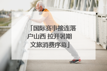 国际赛事接连落户山西 拉开暑期文旅消费序幕