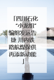 四川石化“小龙组”编组发运告捷 川内铁路航煤保供再添新动能