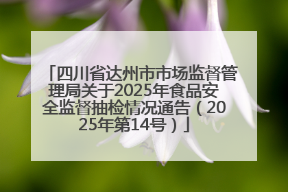 四川省达州市市场监督管理局关于2025年食品安全监督抽检情况通告（2025年第14号）