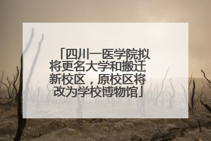 四川一医学院拟将更名大学和搬迁新校区，原校区将改为学校博物馆