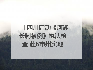四川启动《河湖长制条例》执法检查 赴6市州实地暗访抽查｜四川人大之声