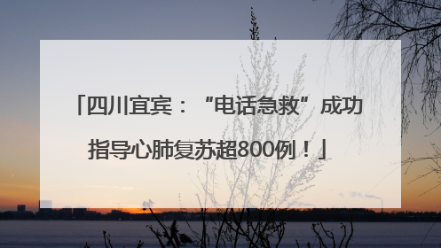 四川宜宾：“电话急救”成功指导心肺复苏超800例！