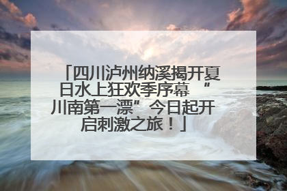四川泸州纳溪揭开夏日水上狂欢季序幕 “川南第一漂”今日起开启刺激之旅！