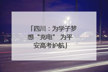 四川：为学子梦想“充电” 为平安高考护航