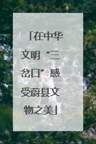 在中华文明“三岔口”感受蔚县文物之美