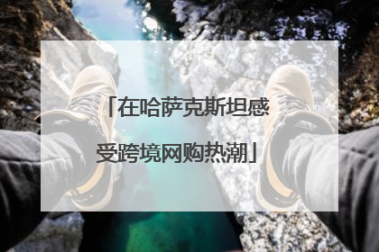 在哈萨克斯坦感受跨境网购热潮